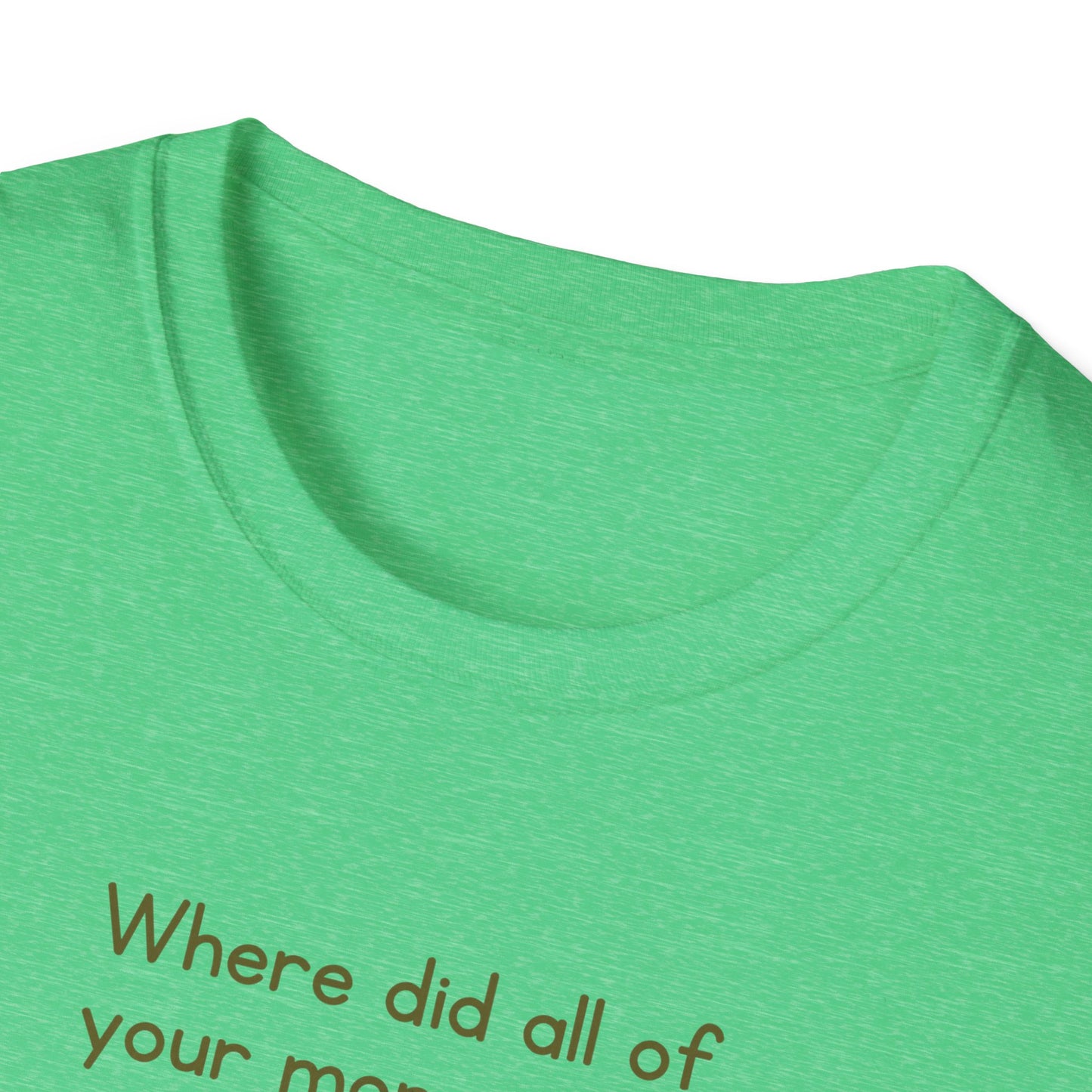 Where did all of your money go? -  Funny Softstyle T-Shirt