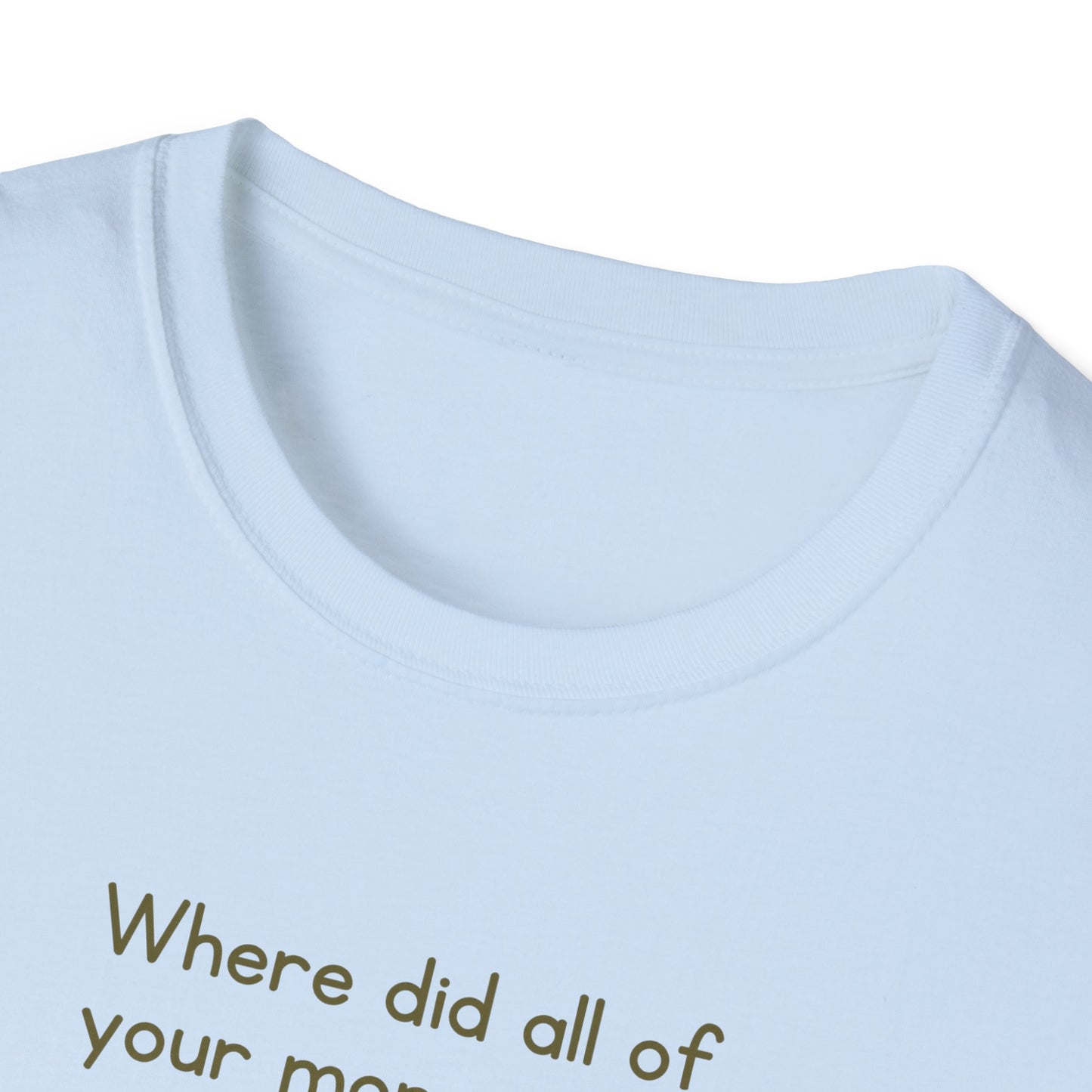 Where did all of your money go? -  Funny Softstyle T-Shirt