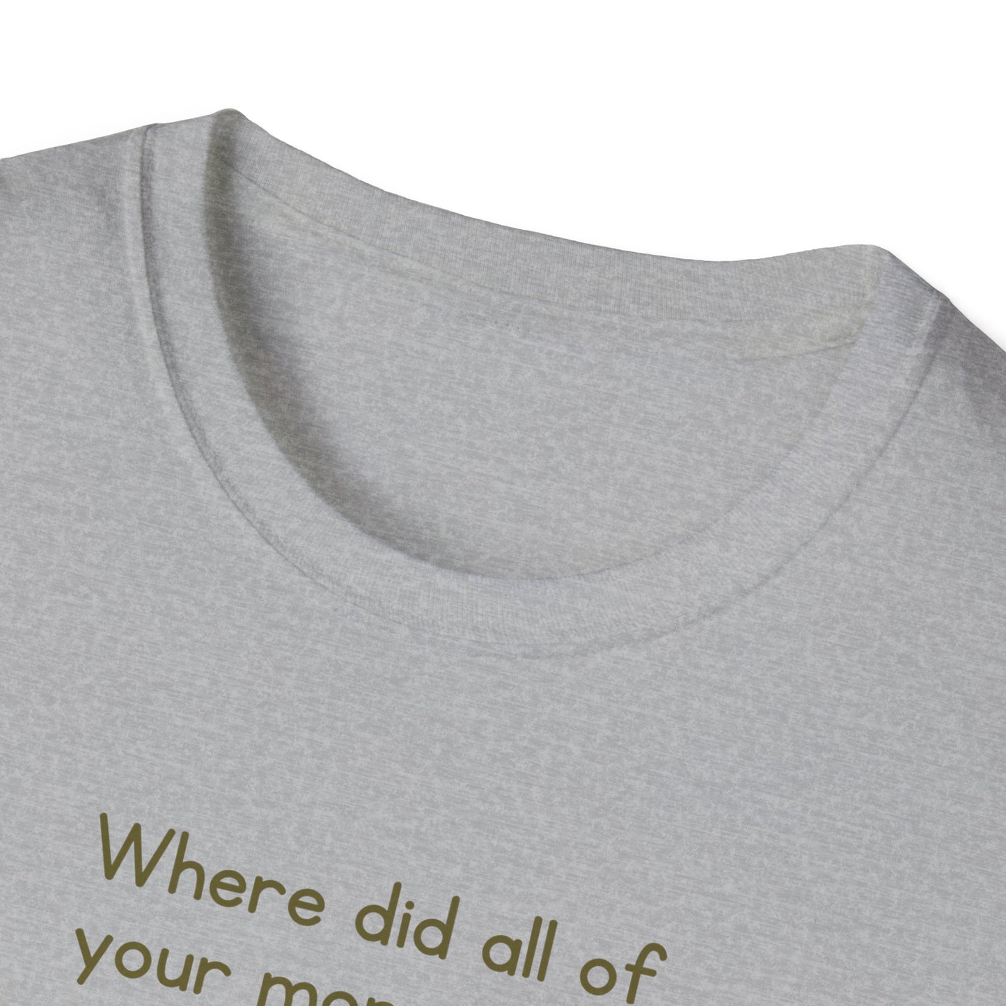 Where did all of your money go? -  Funny Softstyle T-Shirt