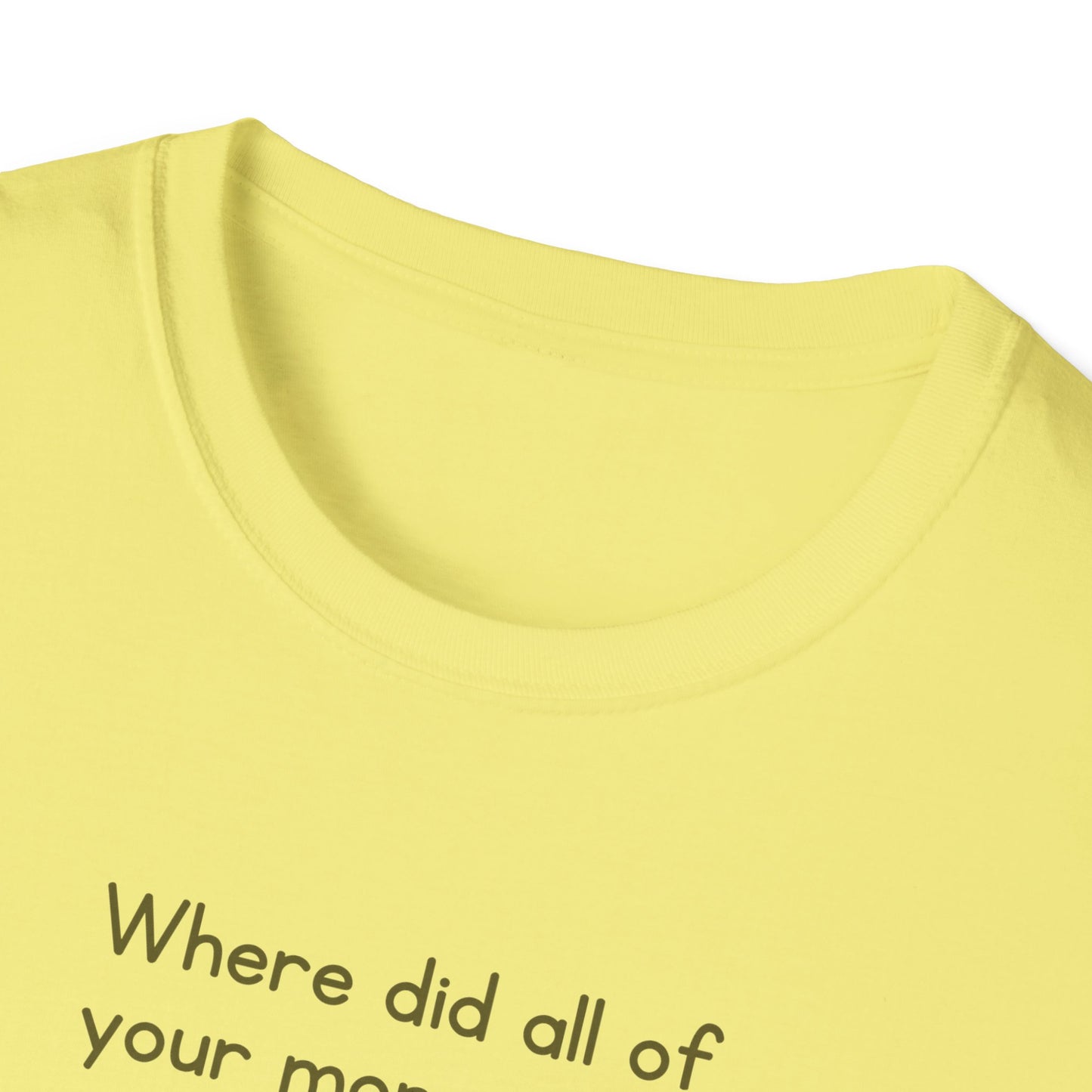 Where did all of your money go? -  Funny Softstyle T-Shirt